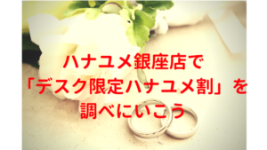 ハナユメ銀座店で「デスク限定ハナユメ割」を調べにいこう
